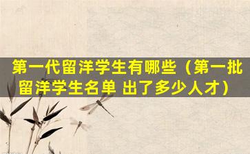 第一代留洋学生有哪些（第一批留洋学生名单 出了多少人才）